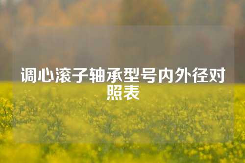 调心滚子轴承型号内外径对照表