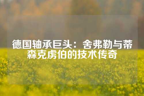 德国轴承巨头：舍弗勒与蒂森克虏伯的技术传奇