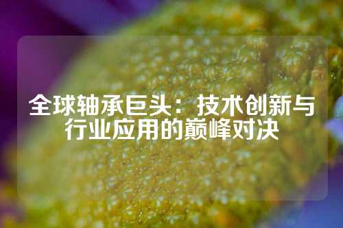 全球轴承巨头：技术创新与行业应用的巅峰对决