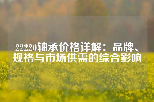 22220轴承价格详解：品牌、规格与市场供需的综合影响