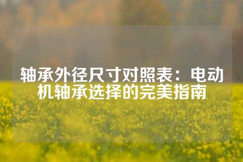 轴承外径尺寸对照表：电动机轴承选择的完美指南