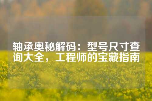 轴承奥秘解码：型号尺寸查询大全，工程师的宝藏指南