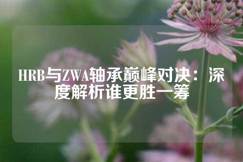 HRB与ZWA轴承巅峰对决：深度解析谁更胜一筹