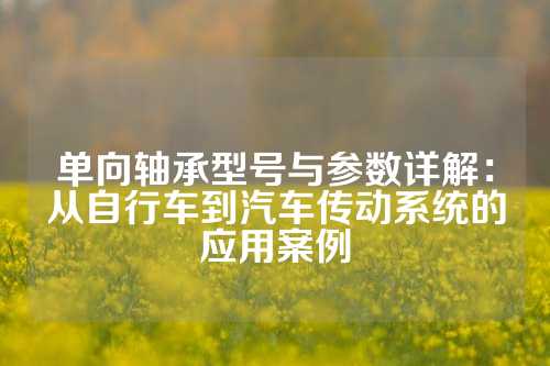 单向轴承型号与参数详解：从自行车到汽车传动系统的应用案例