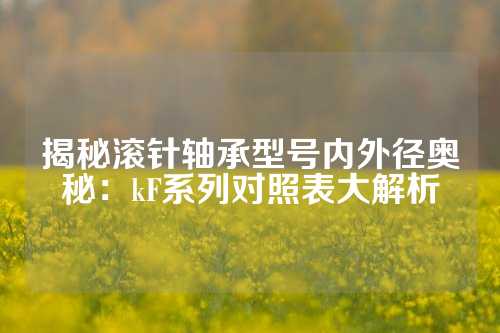 揭秘滚针轴承型号内外径奥秘：kF系列对照表大解析