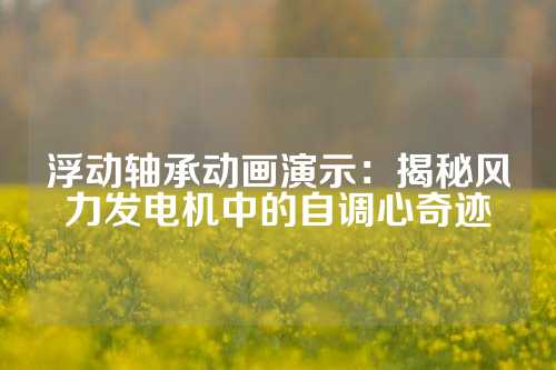 浮动轴承动画演示：揭秘风力发电机中的自调心奇迹