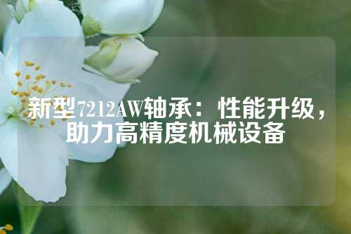 新型7212AW轴承：性能升级，助力高精度机械设备