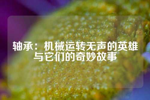 轴承：机械运转无声的英雄与它们的奇妙故事