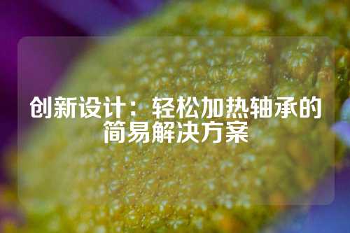 创新设计：轻松加热轴承的简易解决方案