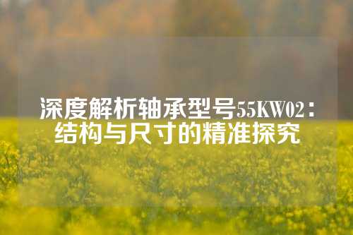 深度解析轴承型号55KW02：结构与尺寸的精准探究