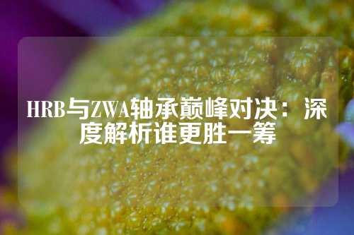 HRB与ZWA轴承巅峰对决：深度解析谁更胜一筹