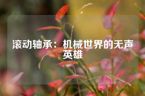 滚动轴承：机械世界的无声英雄