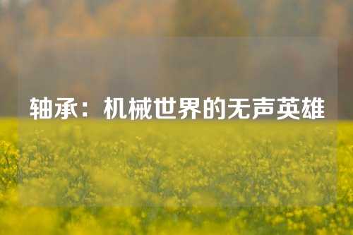 轴承：机械世界的无声英雄