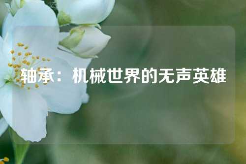 轴承：机械世界的无声英雄