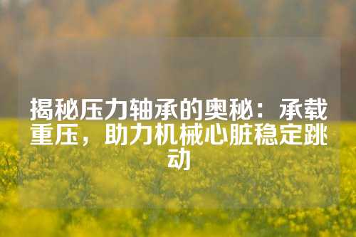 揭秘压力轴承的奥秘：承载重压，助力机械心脏稳定跳动