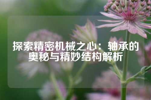 探索精密机械之心：轴承的奥秘与精妙结构解析