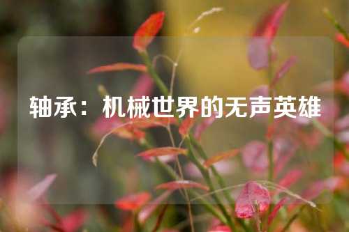 轴承：机械世界的无声英雄