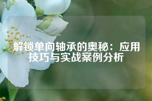 解锁单向轴承的奥秘：应用技巧与实战案例分析