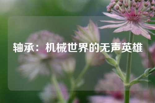 轴承：机械世界的无声英雄