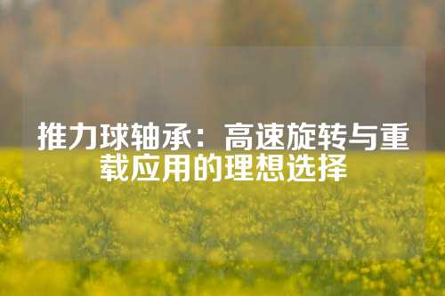 推力球轴承：高速旋转与重载应用的理想选择