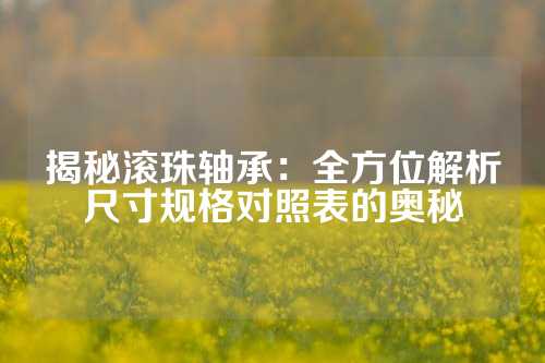 揭秘滚珠轴承：全方位解析尺寸规格对照表的奥秘